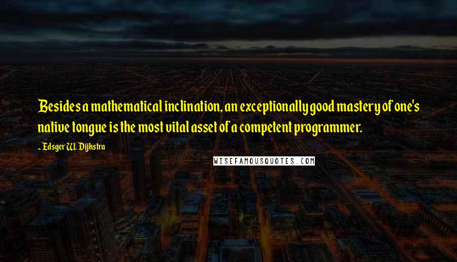 Edsger W. Dijkstra Quotes: Besides a mathematical inclination, an exceptionally good mastery of one's native tongue is the most vital asset of a competent programmer.