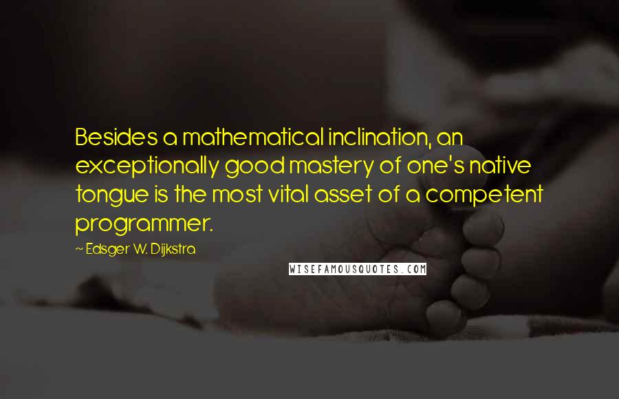 Edsger W. Dijkstra Quotes: Besides a mathematical inclination, an exceptionally good mastery of one's native tongue is the most vital asset of a competent programmer.