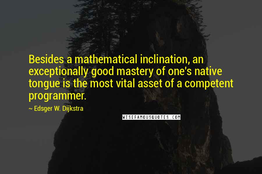 Edsger W. Dijkstra Quotes: Besides a mathematical inclination, an exceptionally good mastery of one's native tongue is the most vital asset of a competent programmer.