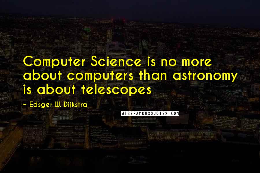 Edsger W. Dijkstra Quotes: Computer Science is no more about computers than astronomy is about telescopes