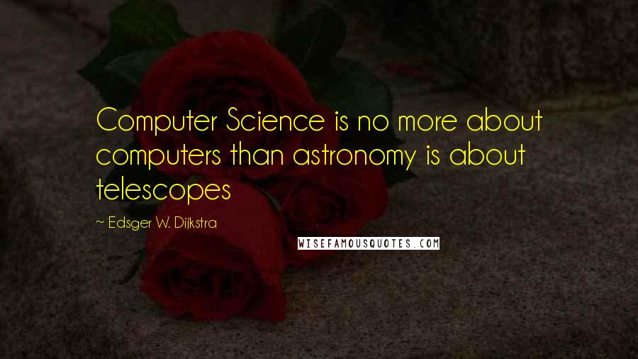Edsger W. Dijkstra Quotes: Computer Science is no more about computers than astronomy is about telescopes