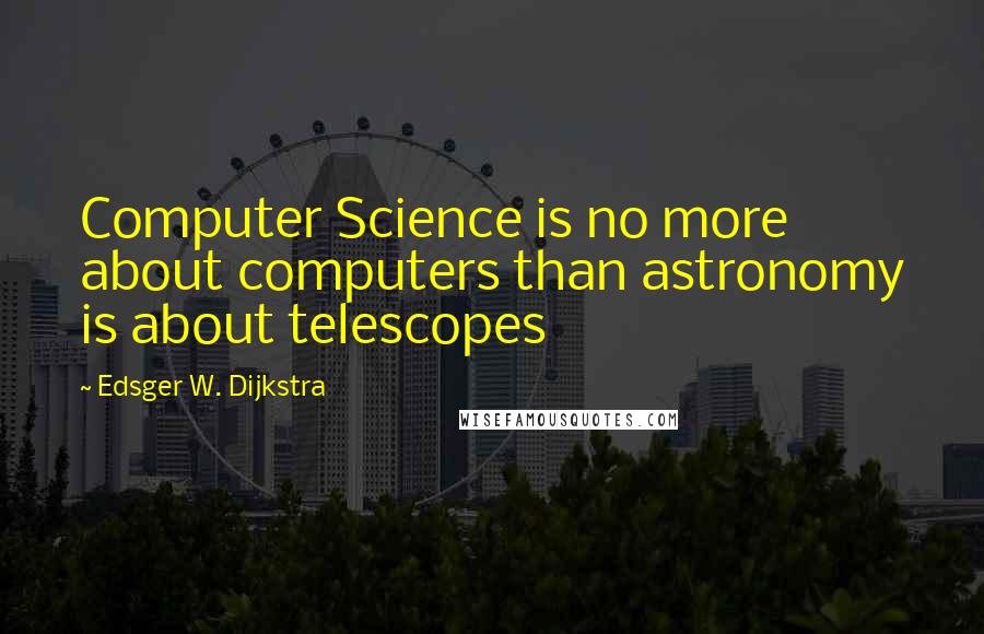 Edsger W. Dijkstra Quotes: Computer Science is no more about computers than astronomy is about telescopes