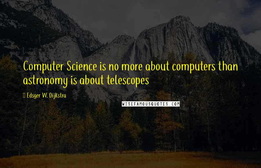 Edsger W. Dijkstra Quotes: Computer Science is no more about computers than astronomy is about telescopes