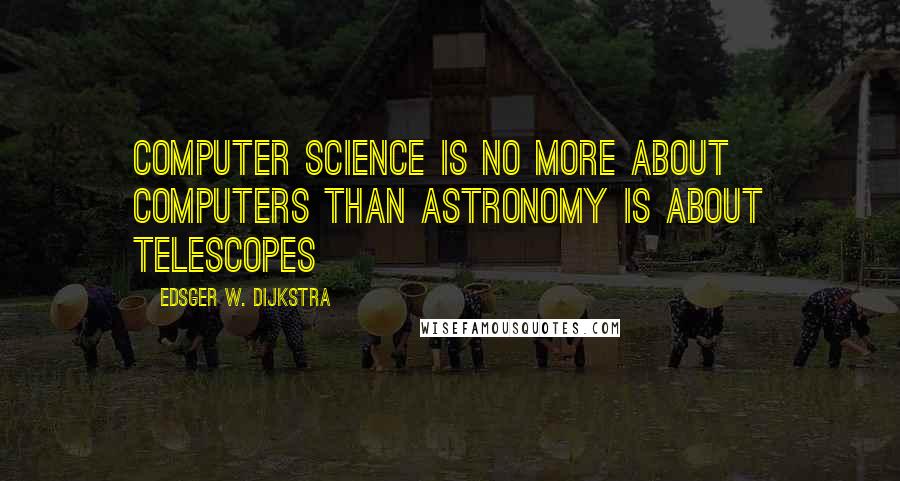 Edsger W. Dijkstra Quotes: Computer Science is no more about computers than astronomy is about telescopes