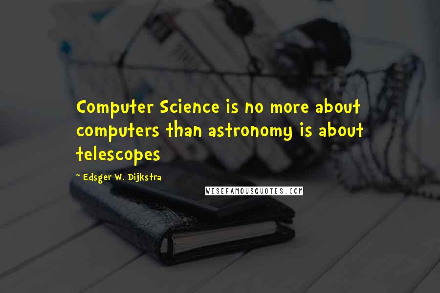 Edsger W. Dijkstra Quotes: Computer Science is no more about computers than astronomy is about telescopes