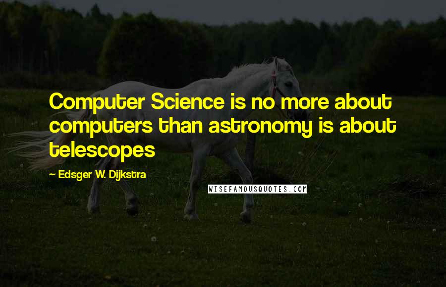 Edsger W. Dijkstra Quotes: Computer Science is no more about computers than astronomy is about telescopes