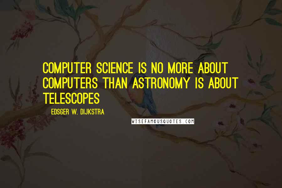 Edsger W. Dijkstra Quotes: Computer Science is no more about computers than astronomy is about telescopes