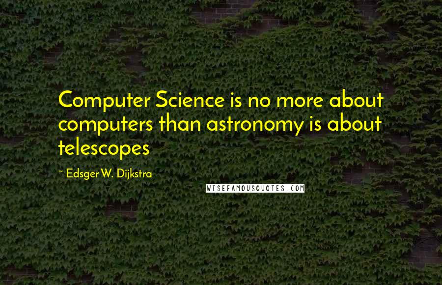 Edsger W. Dijkstra Quotes: Computer Science is no more about computers than astronomy is about telescopes