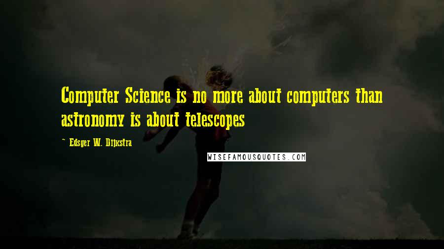 Edsger W. Dijkstra Quotes: Computer Science is no more about computers than astronomy is about telescopes