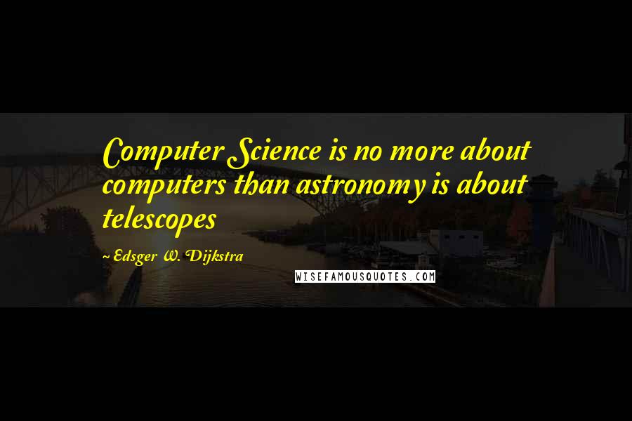 Edsger W. Dijkstra Quotes: Computer Science is no more about computers than astronomy is about telescopes