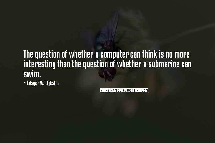 Edsger W. Dijkstra Quotes: The question of whether a computer can think is no more interesting than the question of whether a submarine can swim.