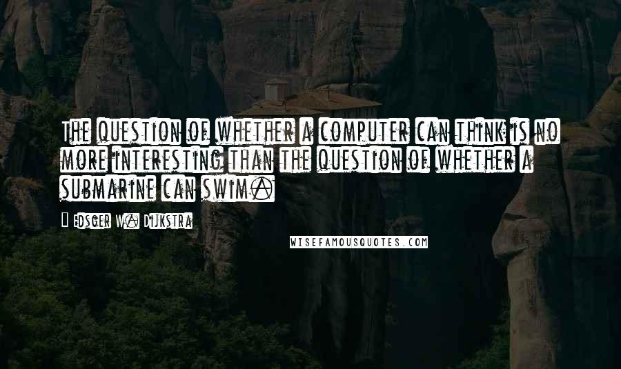 Edsger W. Dijkstra Quotes: The question of whether a computer can think is no more interesting than the question of whether a submarine can swim.