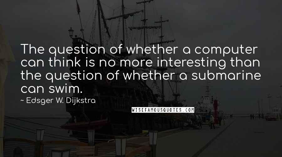 Edsger W. Dijkstra Quotes: The question of whether a computer can think is no more interesting than the question of whether a submarine can swim.