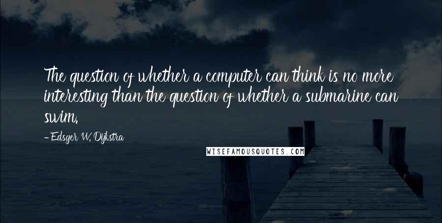 Edsger W. Dijkstra Quotes: The question of whether a computer can think is no more interesting than the question of whether a submarine can swim.