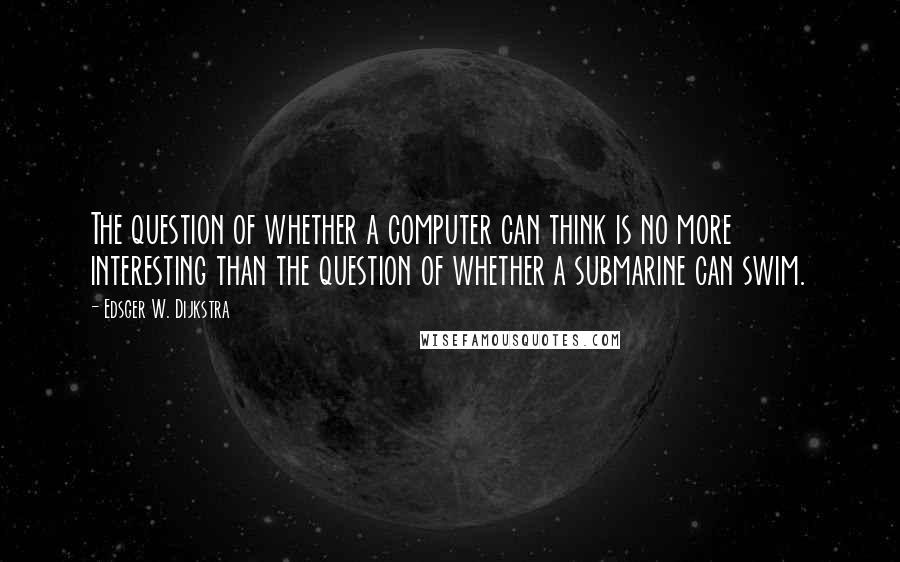 Edsger W. Dijkstra Quotes: The question of whether a computer can think is no more interesting than the question of whether a submarine can swim.