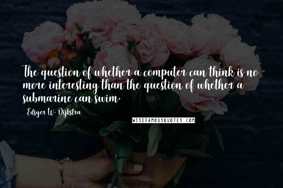 Edsger W. Dijkstra Quotes: The question of whether a computer can think is no more interesting than the question of whether a submarine can swim.