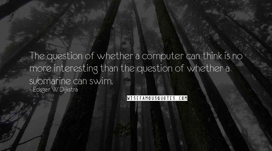 Edsger W. Dijkstra Quotes: The question of whether a computer can think is no more interesting than the question of whether a submarine can swim.