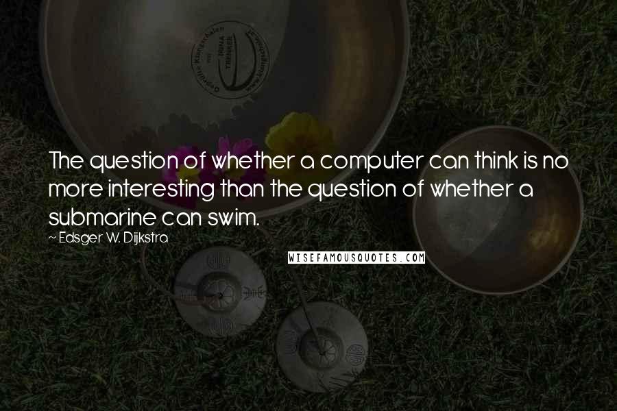 Edsger W. Dijkstra Quotes: The question of whether a computer can think is no more interesting than the question of whether a submarine can swim.