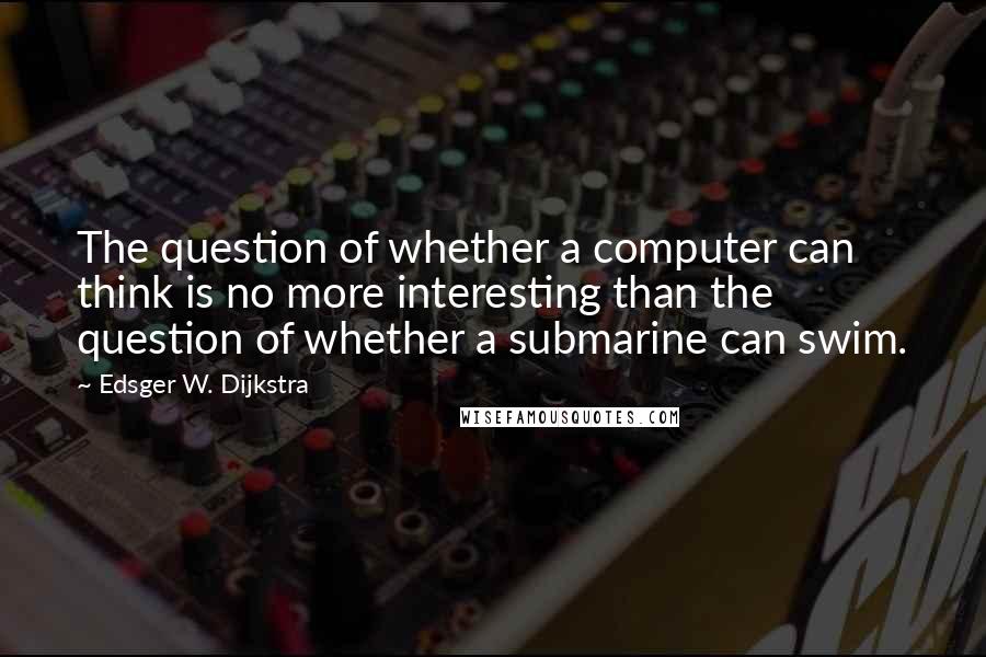 Edsger W. Dijkstra Quotes: The question of whether a computer can think is no more interesting than the question of whether a submarine can swim.