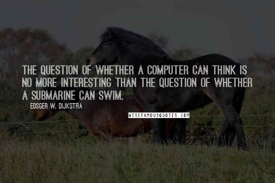 Edsger W. Dijkstra Quotes: The question of whether a computer can think is no more interesting than the question of whether a submarine can swim.