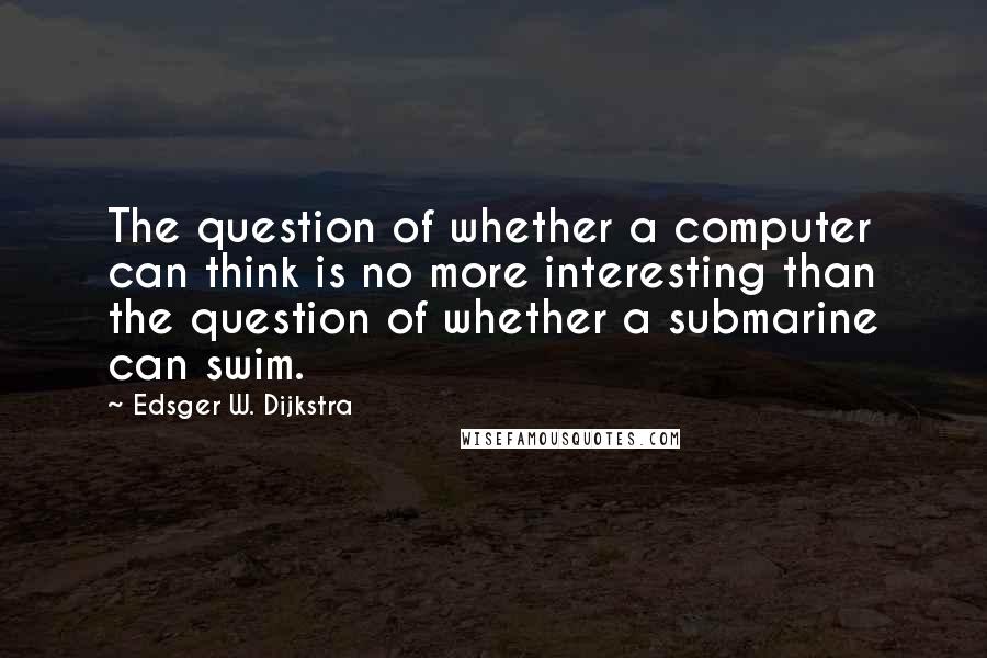 Edsger W. Dijkstra Quotes: The question of whether a computer can think is no more interesting than the question of whether a submarine can swim.