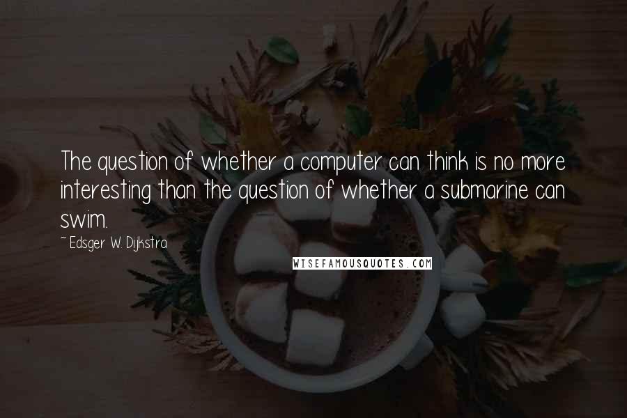 Edsger W. Dijkstra Quotes: The question of whether a computer can think is no more interesting than the question of whether a submarine can swim.