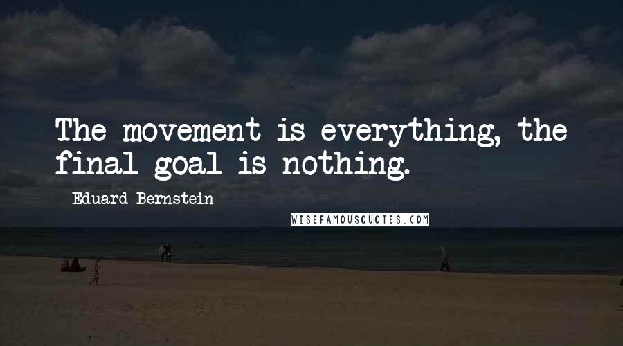 Eduard Bernstein Quotes: The movement is everything, the final goal is nothing.