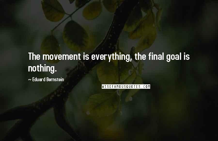 Eduard Bernstein Quotes: The movement is everything, the final goal is nothing.