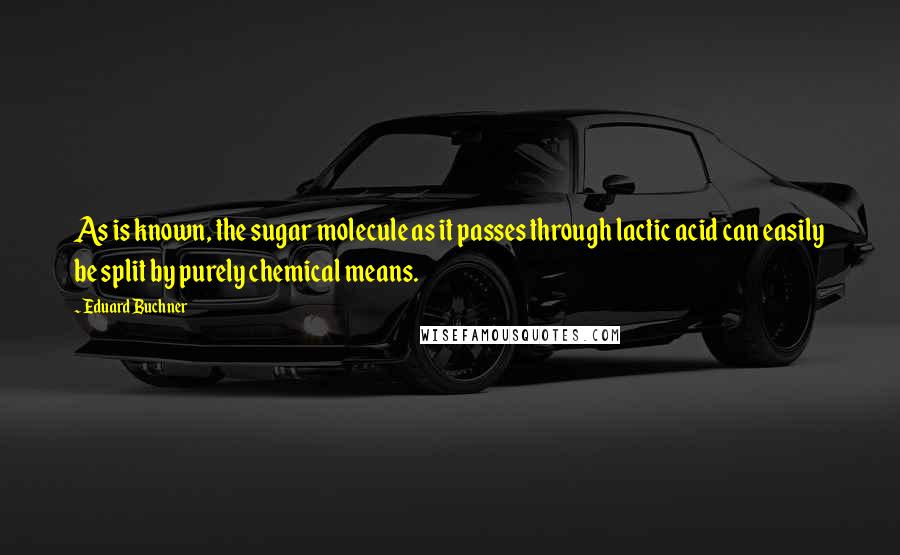 Eduard Buchner Quotes: As is known, the sugar molecule as it passes through lactic acid can easily be split by purely chemical means.