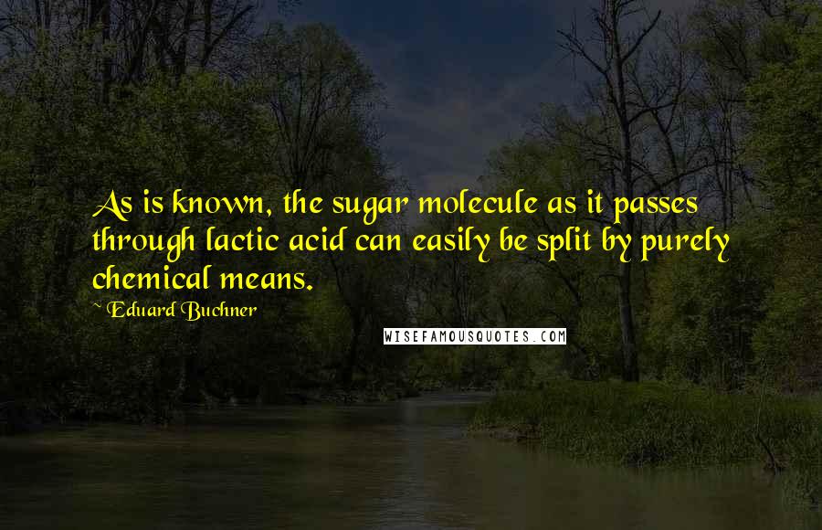 Eduard Buchner Quotes: As is known, the sugar molecule as it passes through lactic acid can easily be split by purely chemical means.