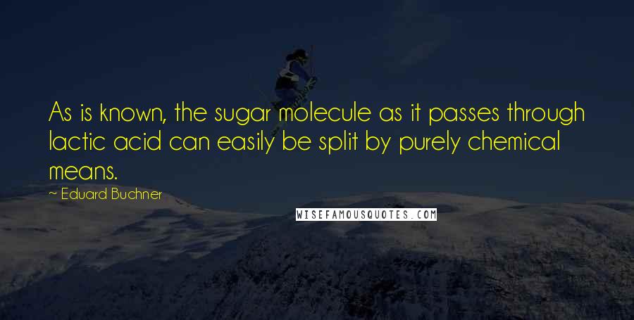Eduard Buchner Quotes: As is known, the sugar molecule as it passes through lactic acid can easily be split by purely chemical means.