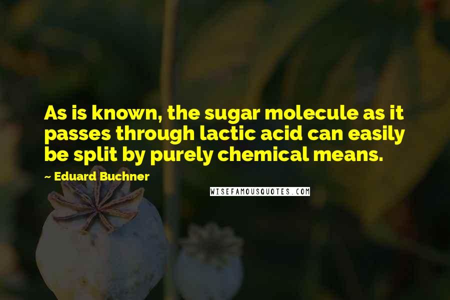 Eduard Buchner Quotes: As is known, the sugar molecule as it passes through lactic acid can easily be split by purely chemical means.