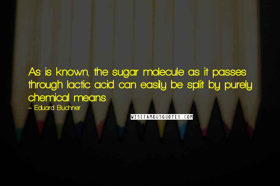 Eduard Buchner Quotes: As is known, the sugar molecule as it passes through lactic acid can easily be split by purely chemical means.