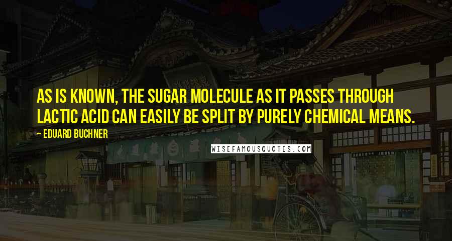 Eduard Buchner Quotes: As is known, the sugar molecule as it passes through lactic acid can easily be split by purely chemical means.