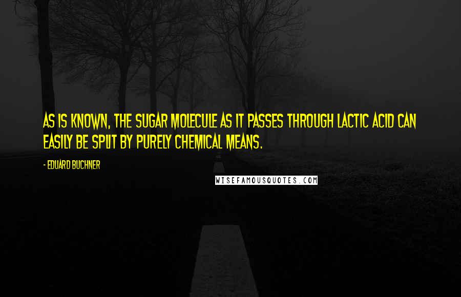 Eduard Buchner Quotes: As is known, the sugar molecule as it passes through lactic acid can easily be split by purely chemical means.