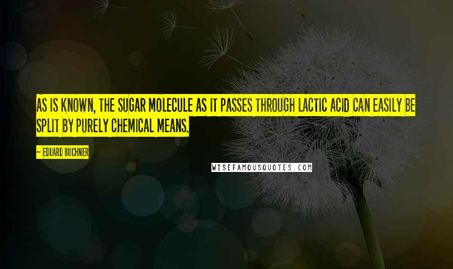 Eduard Buchner Quotes: As is known, the sugar molecule as it passes through lactic acid can easily be split by purely chemical means.