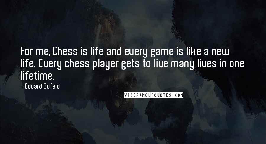 Eduard Gufeld Quotes: For me, Chess is life and every game is like a new life. Every chess player gets to live many lives in one lifetime.