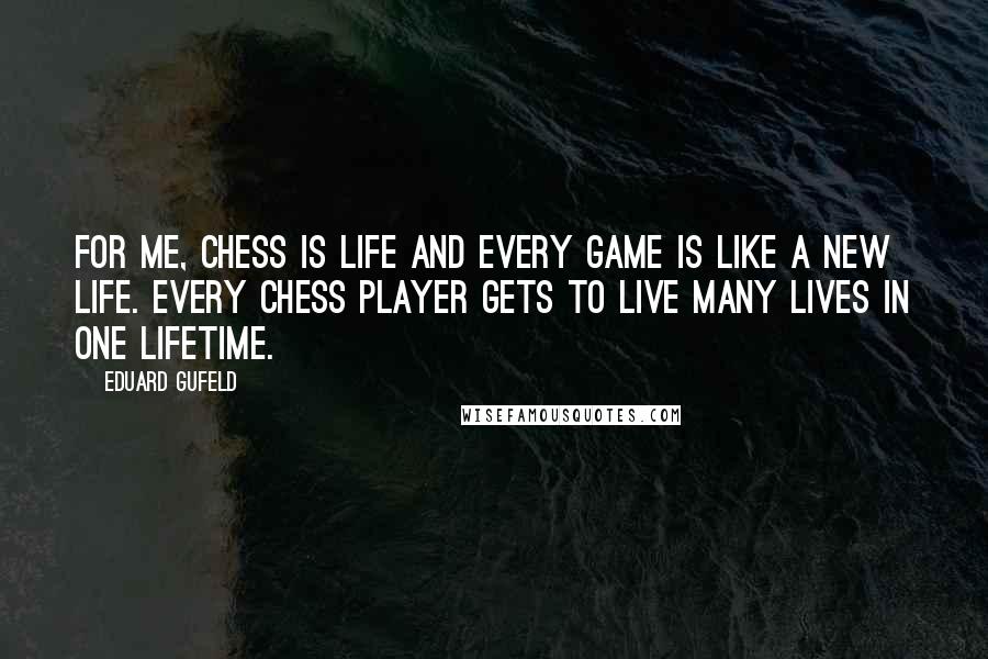 Eduard Gufeld Quotes: For me, Chess is life and every game is like a new life. Every chess player gets to live many lives in one lifetime.