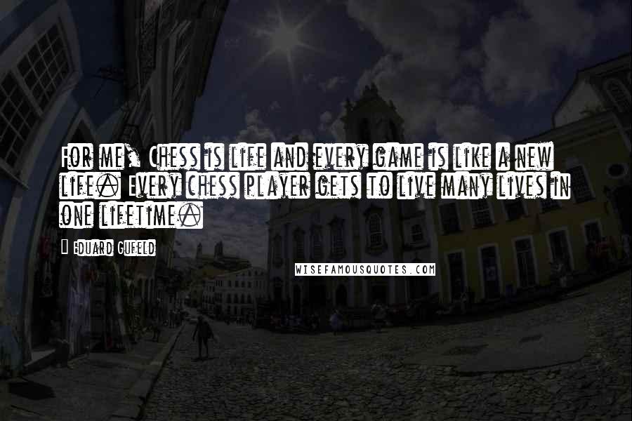 Eduard Gufeld Quotes: For me, Chess is life and every game is like a new life. Every chess player gets to live many lives in one lifetime.