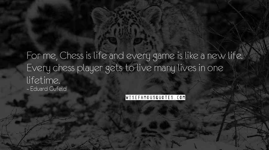 Eduard Gufeld Quotes: For me, Chess is life and every game is like a new life. Every chess player gets to live many lives in one lifetime.