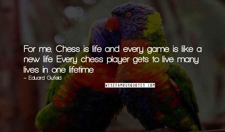 Eduard Gufeld Quotes: For me, Chess is life and every game is like a new life. Every chess player gets to live many lives in one lifetime.