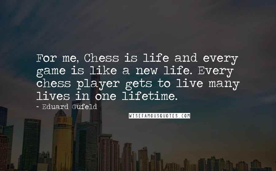 Eduard Gufeld Quotes: For me, Chess is life and every game is like a new life. Every chess player gets to live many lives in one lifetime.