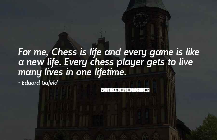 Eduard Gufeld Quotes: For me, Chess is life and every game is like a new life. Every chess player gets to live many lives in one lifetime.