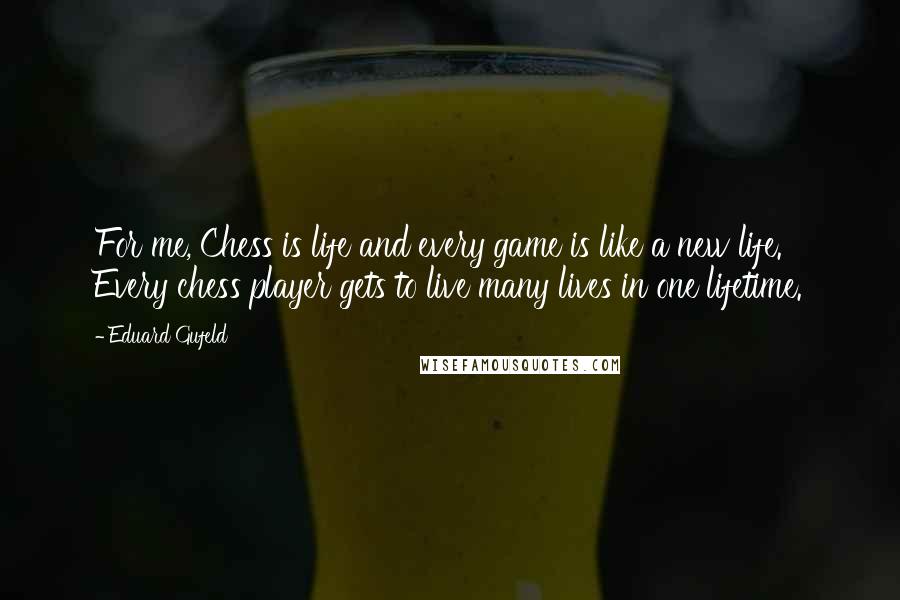 Eduard Gufeld Quotes: For me, Chess is life and every game is like a new life. Every chess player gets to live many lives in one lifetime.