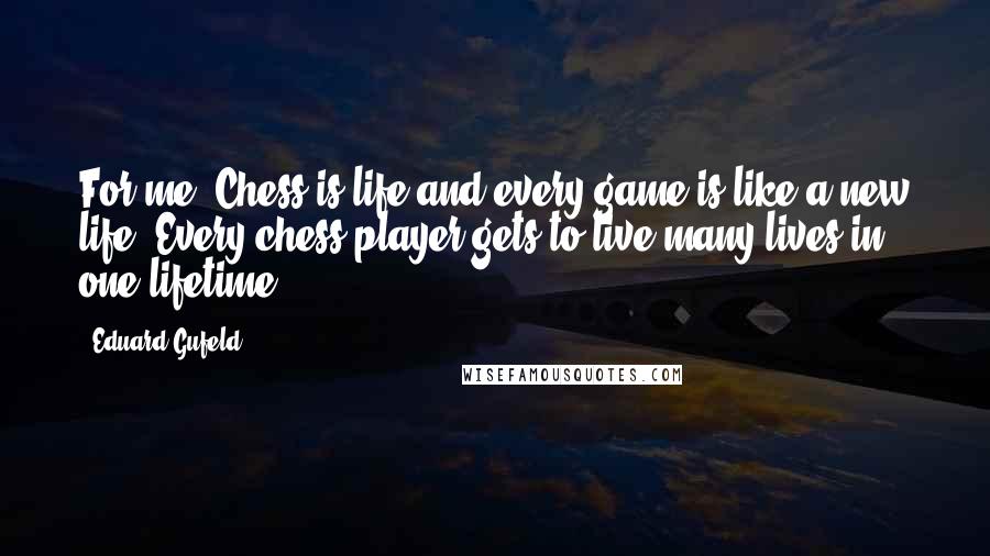 Eduard Gufeld Quotes: For me, Chess is life and every game is like a new life. Every chess player gets to live many lives in one lifetime.