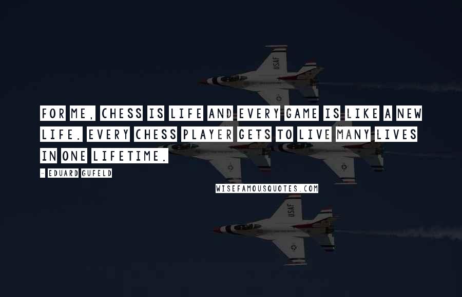 Eduard Gufeld Quotes: For me, Chess is life and every game is like a new life. Every chess player gets to live many lives in one lifetime.