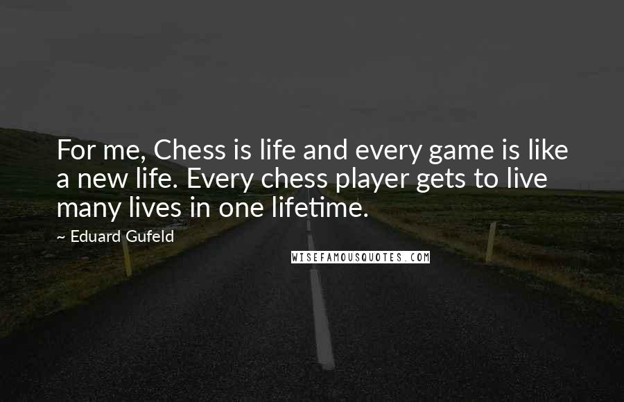 Eduard Gufeld Quotes: For me, Chess is life and every game is like a new life. Every chess player gets to live many lives in one lifetime.