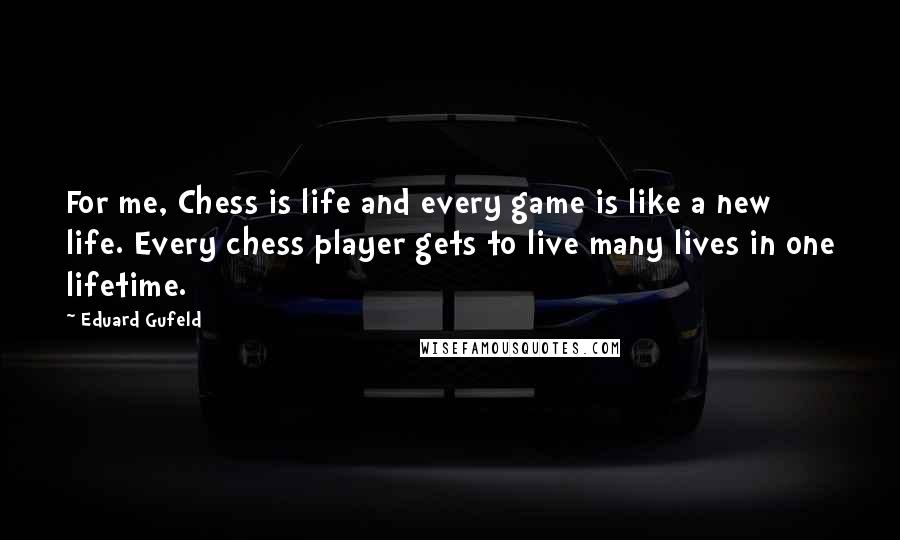 Eduard Gufeld Quotes: For me, Chess is life and every game is like a new life. Every chess player gets to live many lives in one lifetime.