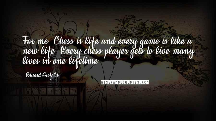 Eduard Gufeld Quotes: For me, Chess is life and every game is like a new life. Every chess player gets to live many lives in one lifetime.