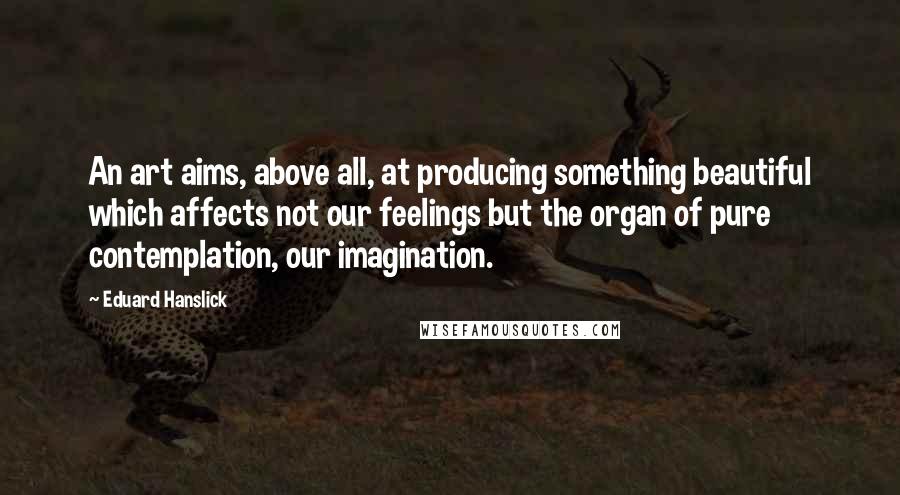 Eduard Hanslick Quotes: An art aims, above all, at producing something beautiful which affects not our feelings but the organ of pure contemplation, our imagination.